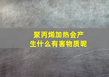 聚丙烯加热会产生什么有害物质呢