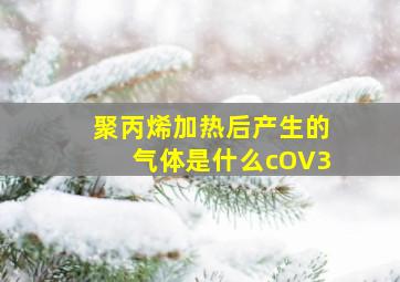 聚丙烯加热后产生的气体是什么cOV3