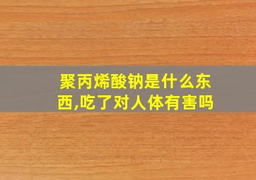 聚丙烯酸钠是什么东西,吃了对人体有害吗