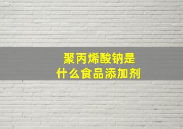 聚丙烯酸钠是什么食品添加剂