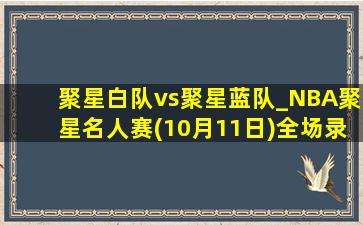 聚星白队vs聚星蓝队_NBA聚星名人赛(10月11日)全场录像