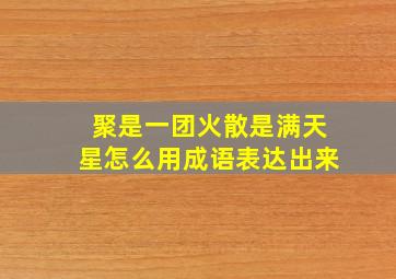 聚是一团火散是满天星怎么用成语表达出来