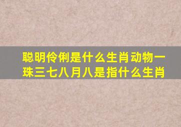 聪明伶俐是什么生肖动物一珠三七八月八是指什么生肖