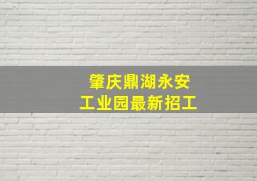 肇庆鼎湖永安工业园最新招工