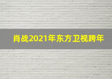 肖战2021年东方卫视跨年