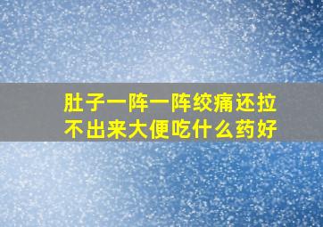 肚子一阵一阵绞痛还拉不出来大便吃什么药好