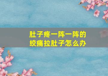 肚子疼一阵一阵的绞痛拉肚子怎么办