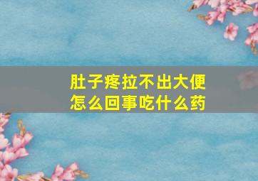 肚子疼拉不出大便怎么回事吃什么药