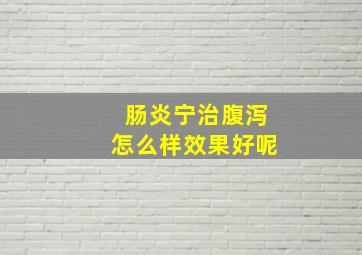 肠炎宁治腹泻怎么样效果好呢