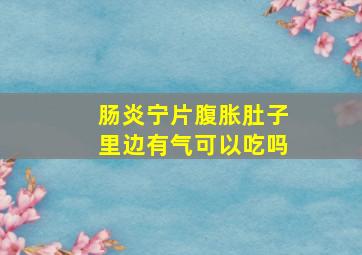 肠炎宁片腹胀肚子里边有气可以吃吗