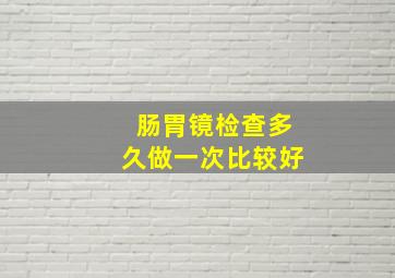 肠胃镜检查多久做一次比较好