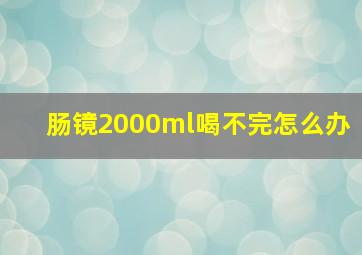 肠镜2000ml喝不完怎么办