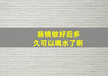 肠镜做好后多久可以喝水了啊