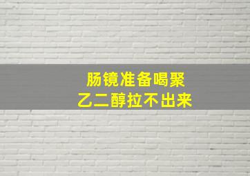 肠镜准备喝聚乙二醇拉不出来