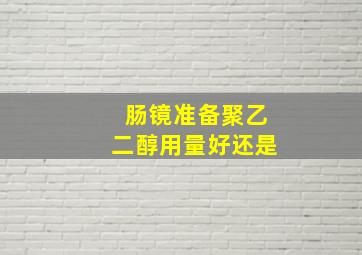 肠镜准备聚乙二醇用量好还是