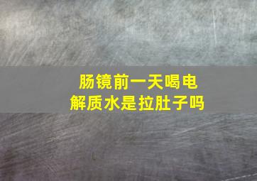 肠镜前一天喝电解质水是拉肚子吗