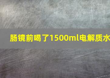 肠镜前喝了1500ml电解质水