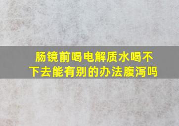 肠镜前喝电解质水喝不下去能有别的办法腹泻吗