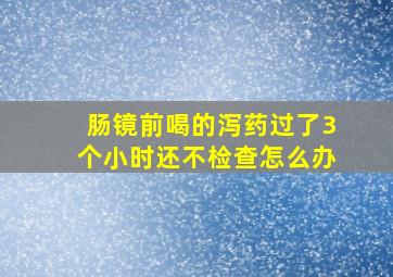 肠镜前喝的泻药过了3个小时还不检查怎么办