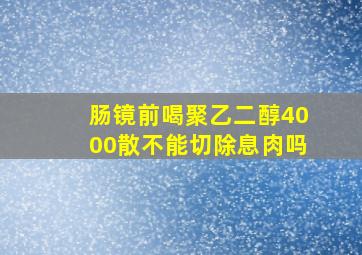 肠镜前喝聚乙二醇4000散不能切除息肉吗