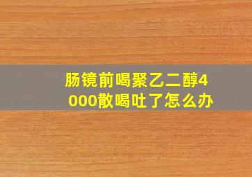 肠镜前喝聚乙二醇4000散喝吐了怎么办