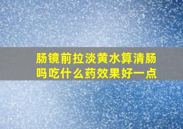 肠镜前拉淡黄水算清肠吗吃什么药效果好一点