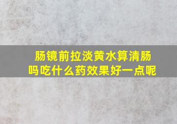 肠镜前拉淡黄水算清肠吗吃什么药效果好一点呢