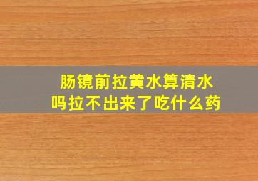 肠镜前拉黄水算清水吗拉不出来了吃什么药