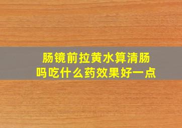 肠镜前拉黄水算清肠吗吃什么药效果好一点