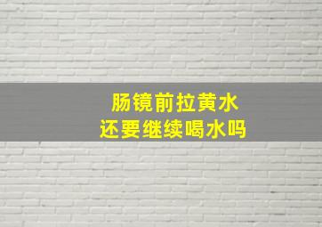 肠镜前拉黄水还要继续喝水吗