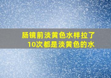 肠镜前淡黄色水样拉了10次都是淡黄色的水