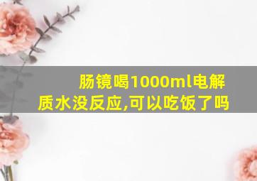 肠镜喝1000ml电解质水没反应,可以吃饭了吗