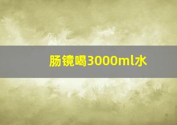 肠镜喝3000ml水