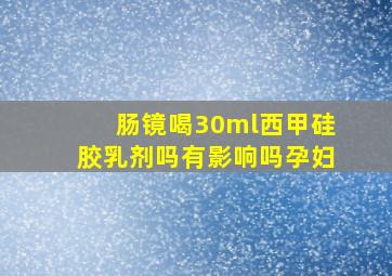 肠镜喝30ml西甲硅胶乳剂吗有影响吗孕妇