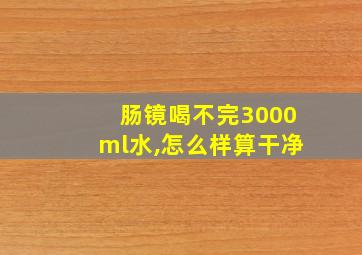 肠镜喝不完3000ml水,怎么样算干净