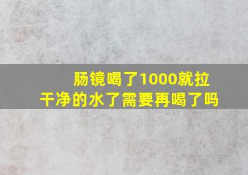 肠镜喝了1000就拉干净的水了需要再喝了吗