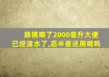 肠镜喝了2000毫升大便已经清水了,后半夜还用喝吗