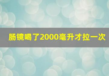 肠镜喝了2000毫升才拉一次