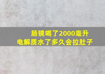 肠镜喝了2000毫升电解质水了多久会拉肚子