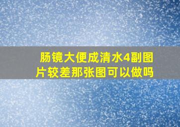 肠镜大便成清水4副图片较差那张图可以做吗