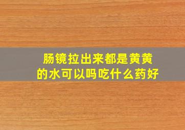 肠镜拉出来都是黄黄的水可以吗吃什么药好