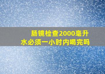 肠镜检查2000毫升水必须一小时内喝完吗