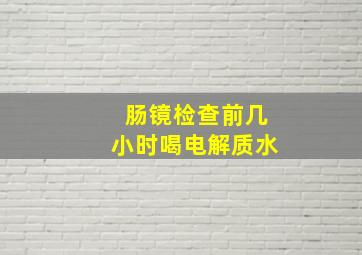 肠镜检查前几小时喝电解质水