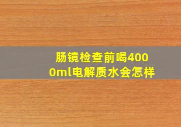 肠镜检查前喝4000ml电解质水会怎样