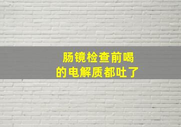 肠镜检查前喝的电解质都吐了