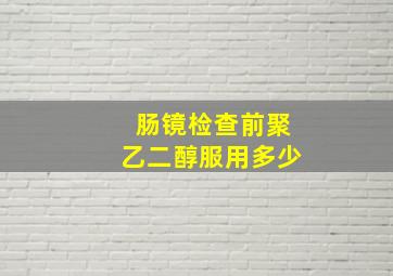 肠镜检查前聚乙二醇服用多少