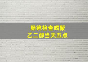 肠镜检查喝聚乙二醇当天五点