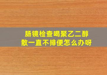 肠镜检查喝聚乙二醇散一直不排便怎么办呀