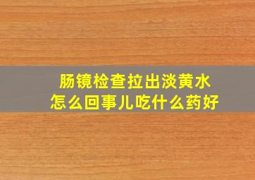 肠镜检查拉出淡黄水怎么回事儿吃什么药好