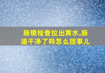 肠镜检查拉出黄水,肠道干净了吗怎么回事儿